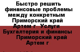 Быстро решить финансовые проблемы между конкретным - Приморский край, Артем г. Услуги » Бухгалтерия и финансы   . Приморский край,Артем г.